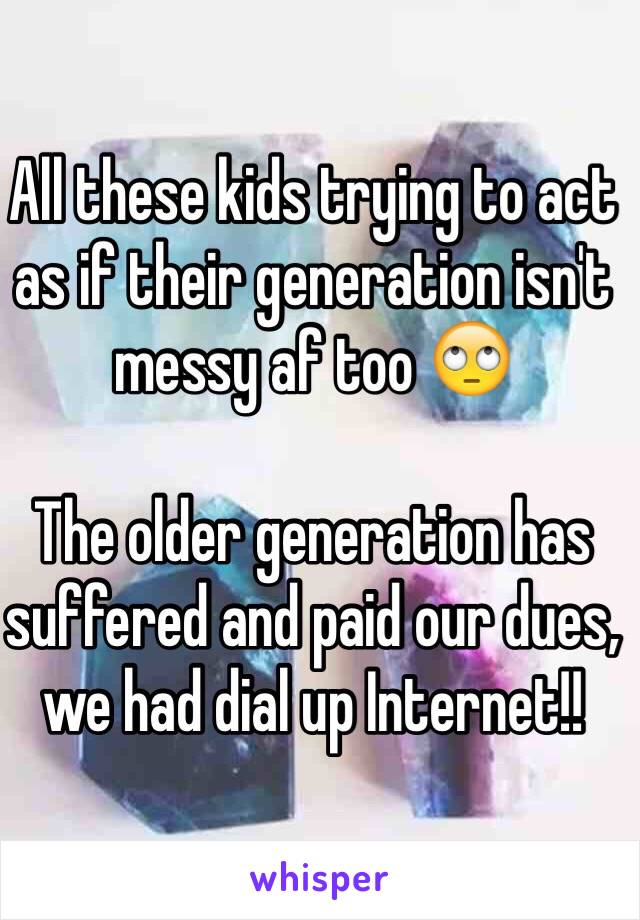 All these kids trying to act as if their generation isn't messy af too 🙄

The older generation has suffered and paid our dues, we had dial up Internet!! 