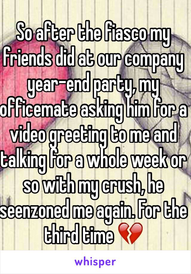 So after the fiasco my friends did at our company year-end party, my officemate asking him for a video greeting to me and talking for a whole week or so with my crush, he seenzoned me again. For the third time 💔