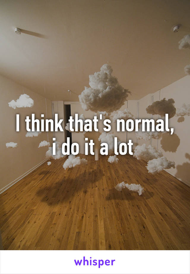 I think that's normal, i do it a lot 