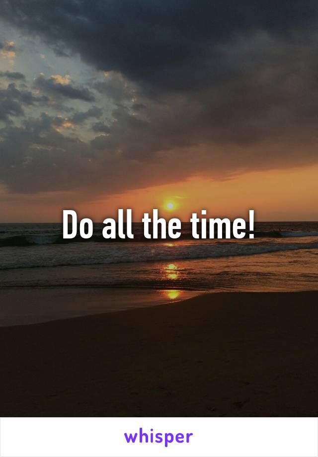 Do all the time!