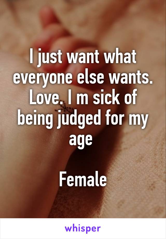 I just want what everyone else wants. Love. I m sick of being judged for my age 

Female