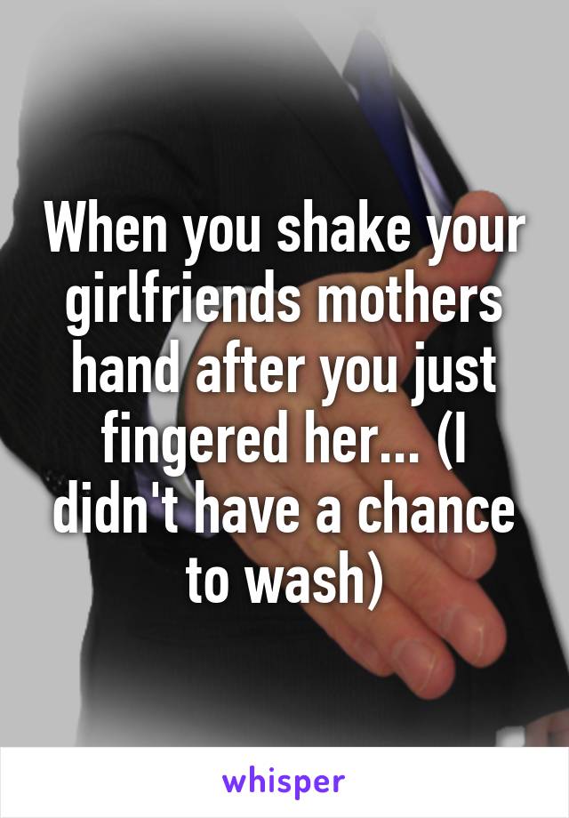 When you shake your girlfriends mothers hand after you just fingered her... (I didn't have a chance to wash)