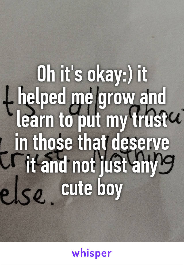 Oh it's okay:) it helped me grow and learn to put my trust in those that deserve it and not just any cute boy