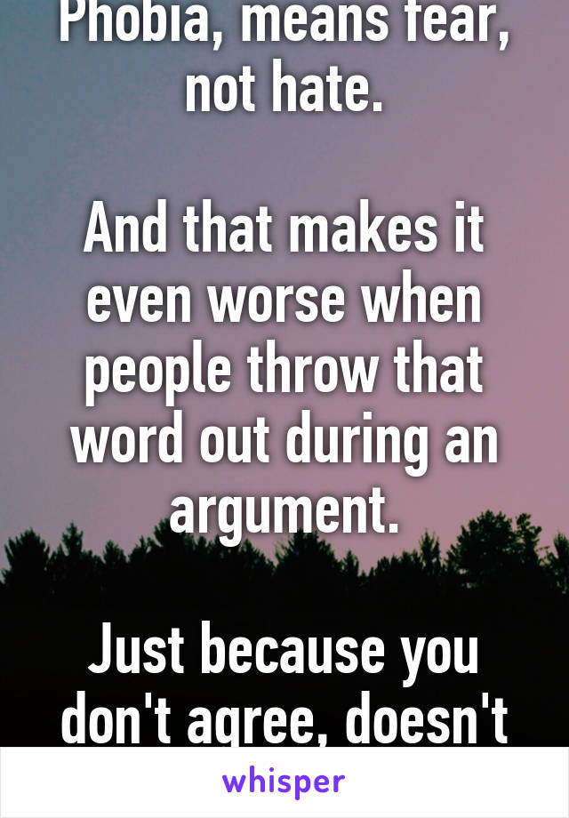 Phobia, means fear, not hate.

And that makes it even worse when people throw that word out during an argument.

Just because you don't agree, doesn't mean you're afraid.