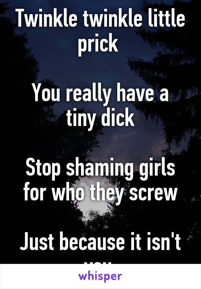 Twinkle twinkle little prick 

You really have a tiny dick

Stop shaming girls for who they screw

Just because it isn't you.