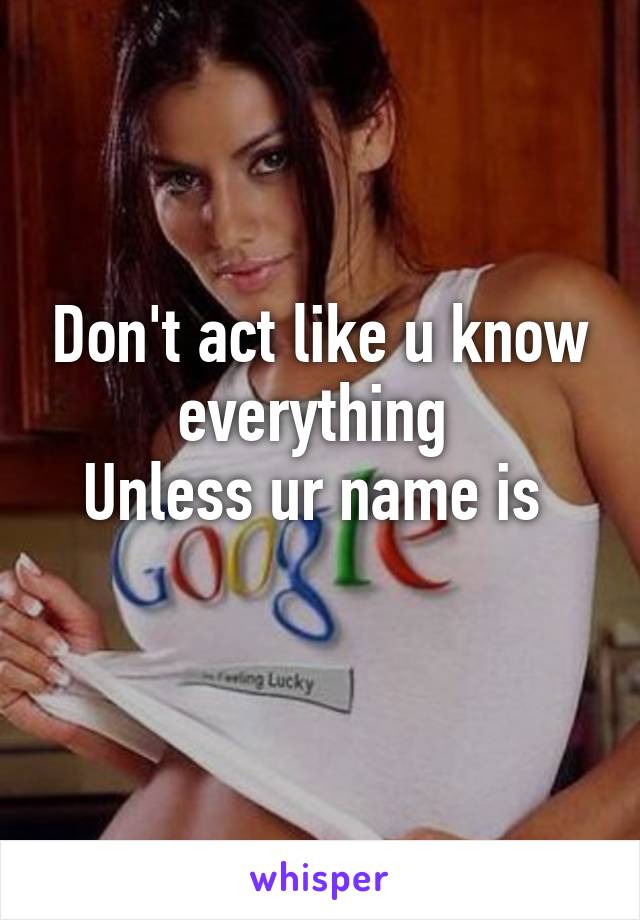 Don't act like u know everything 
Unless ur name is 
