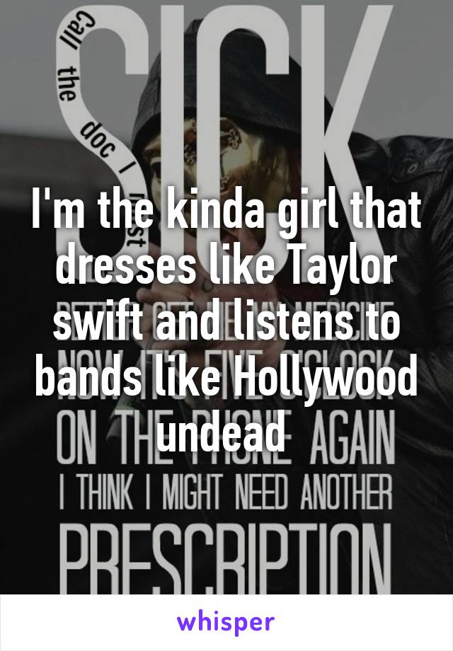 I'm the kinda girl that dresses like Taylor swift and listens to bands like Hollywood undead 