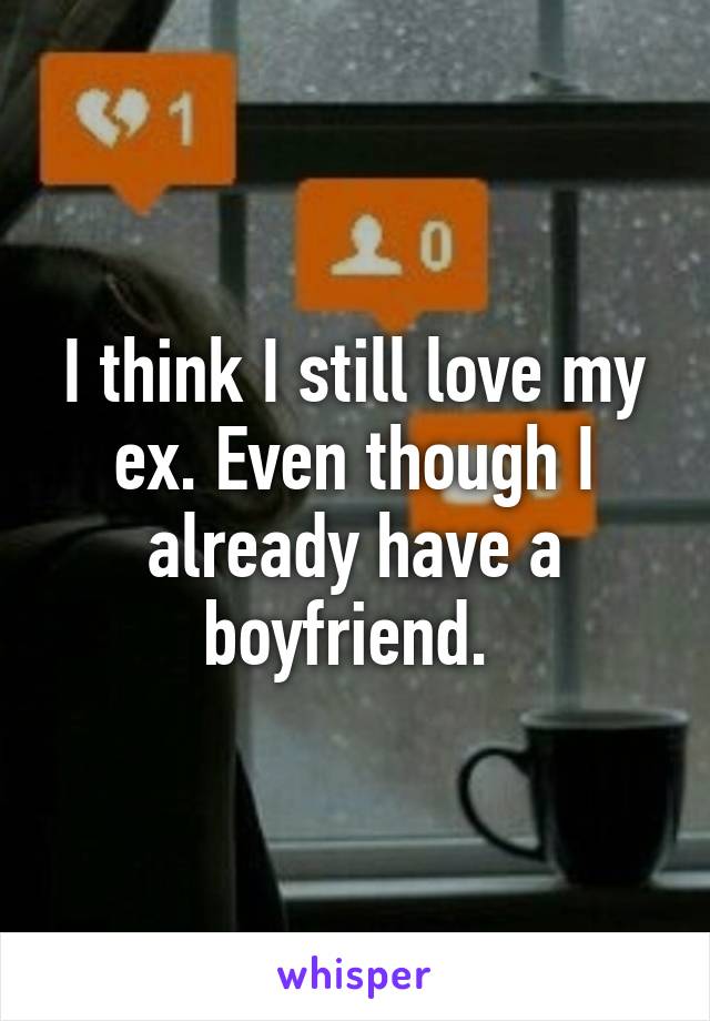 I think I still love my ex. Even though I already have a boyfriend. 