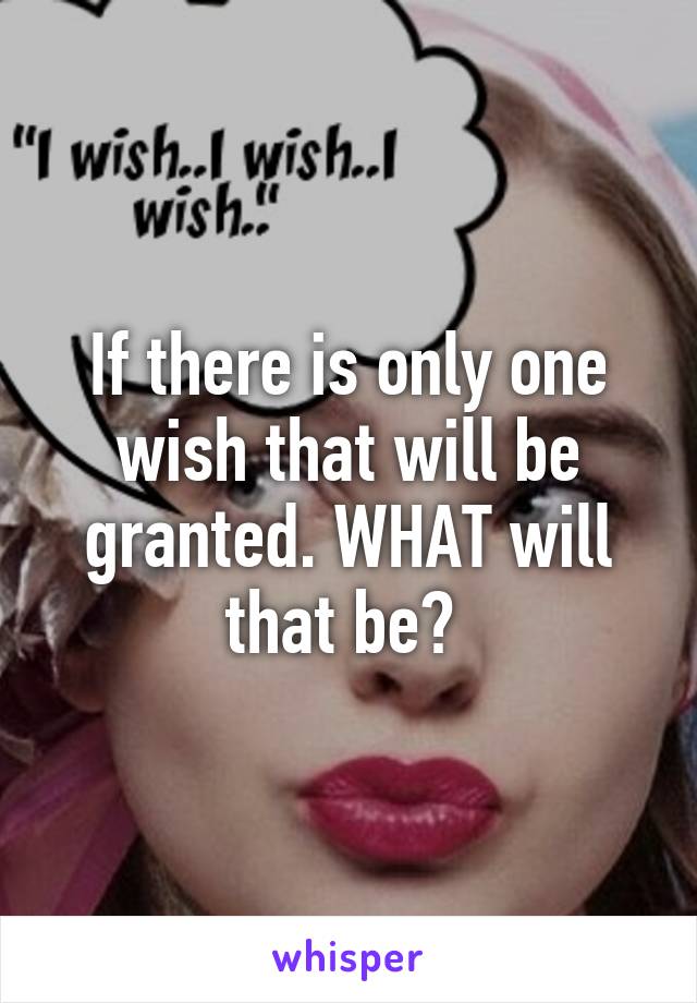 If there is only one wish that will be granted. WHAT will that be? 