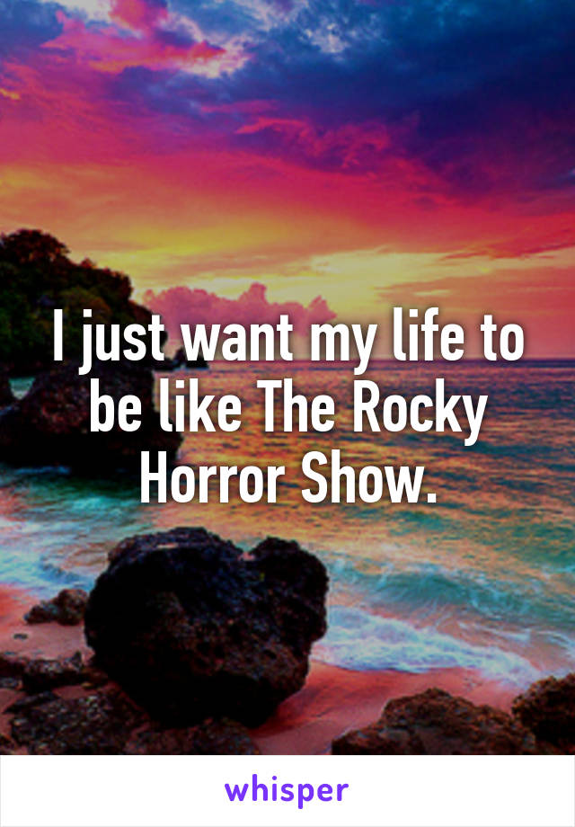 I just want my life to be like The Rocky Horror Show.