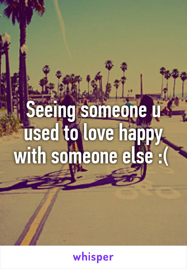 Seeing someone u used to love happy with someone else :( 