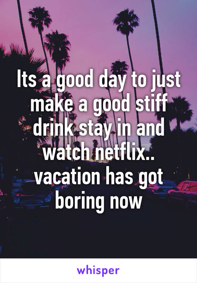 Its a good day to just make a good stiff drink stay in and watch netflix.. vacation has got boring now