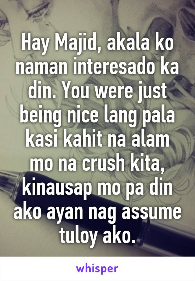 Hay Majid, akala ko naman interesado ka din. You were just being nice lang pala kasi kahit na alam mo na crush kita, kinausap mo pa din ako ayan nag assume tuloy ako.