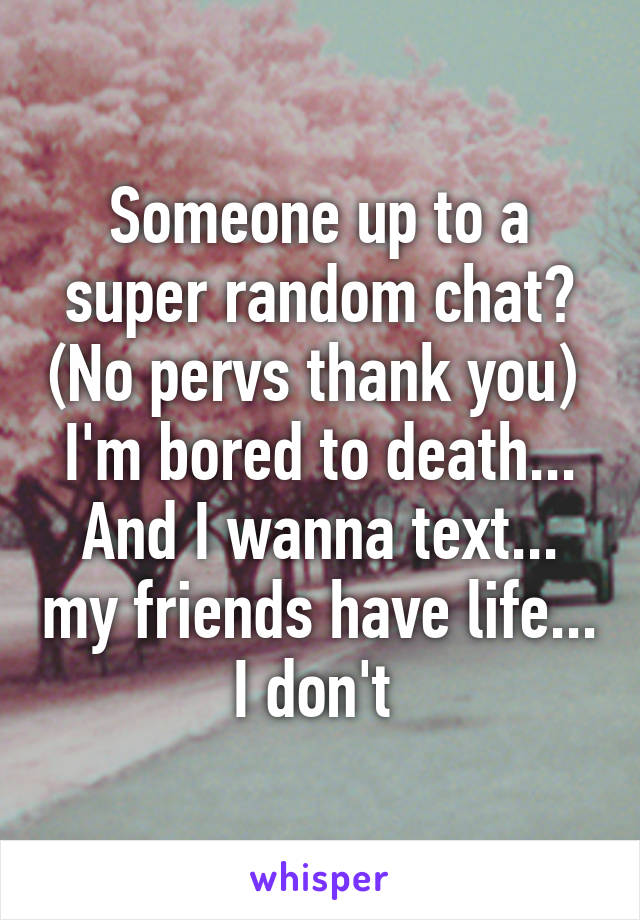 Someone up to a super random chat? (No pervs thank you) 
I'm bored to death... And I wanna text... my friends have life... I don't 