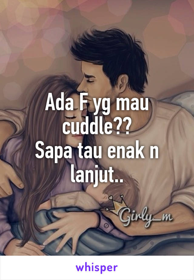 Ada F yg mau cuddle??
Sapa tau enak n lanjut..