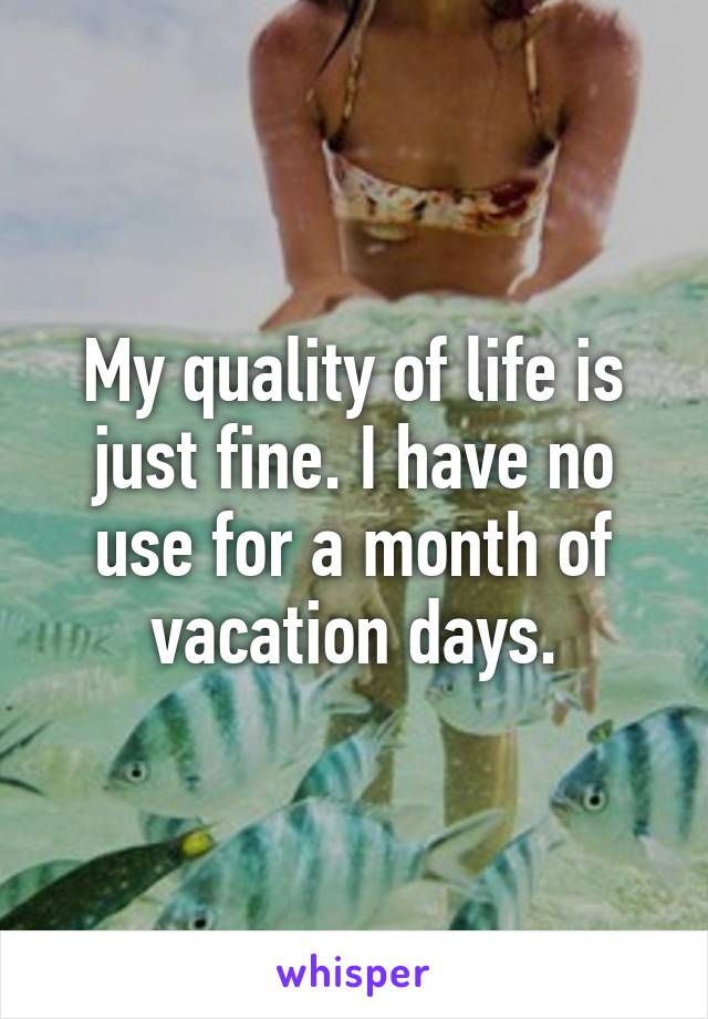 My quality of life is just fine. I have no use for a month of vacation days.