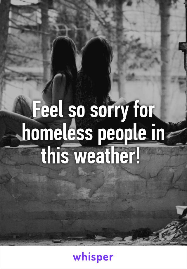 Feel so sorry for homeless people in this weather! 