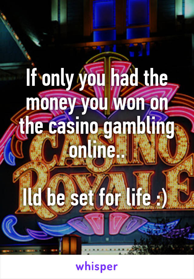 If only you had the money you won on the casino gambling online..

Ild be set for life :) 