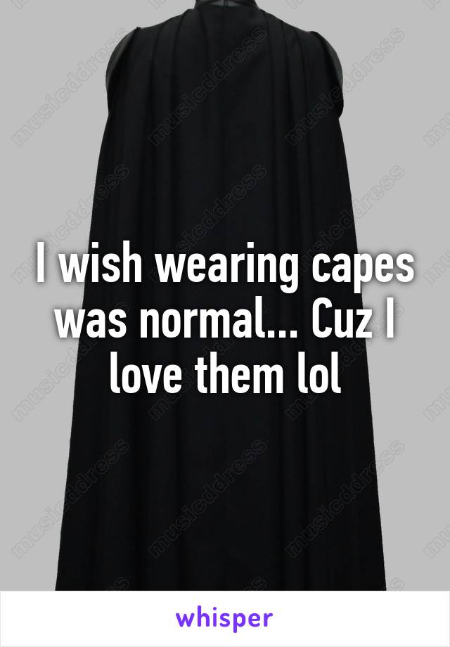 I wish wearing capes was normal... Cuz I love them lol