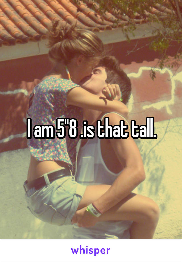 I am 5"8 .is that tall.