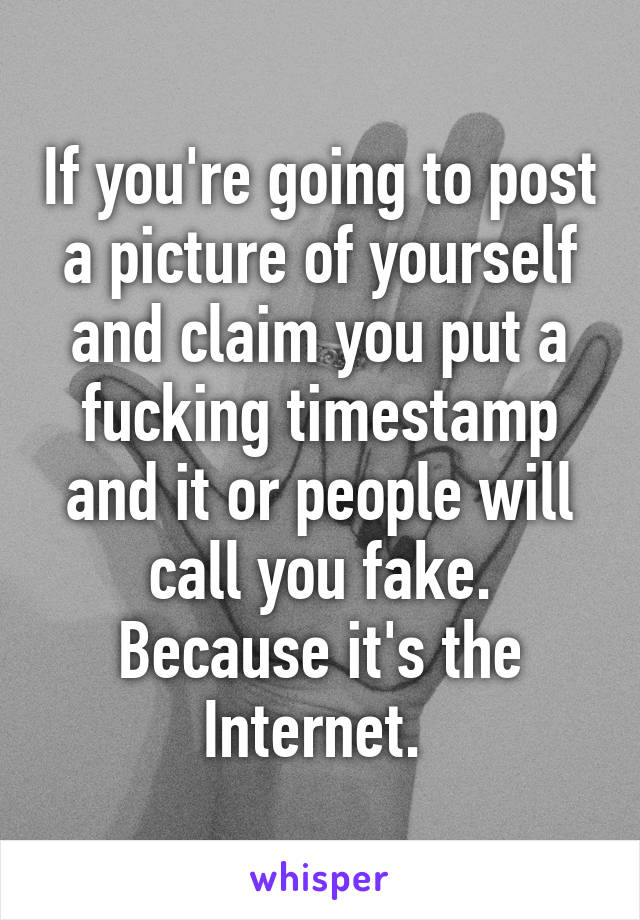 If you're going to post a picture of yourself and claim you put a fucking timestamp and it or people will call you fake. Because it's the Internet. 