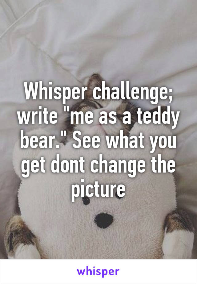 Whisper challenge; write "me as a teddy bear." See what you get dont change the picture