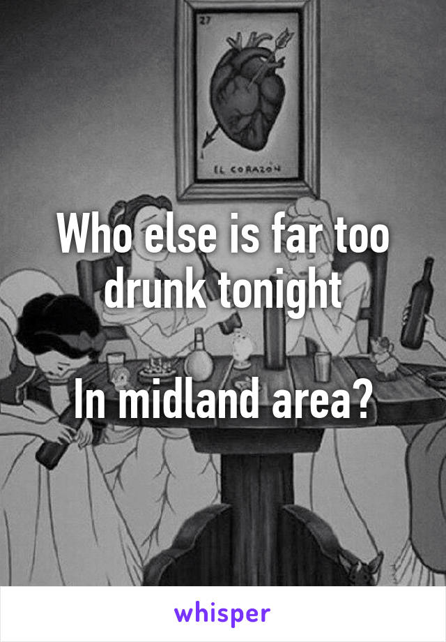 Who else is far too drunk tonight

In midland area?