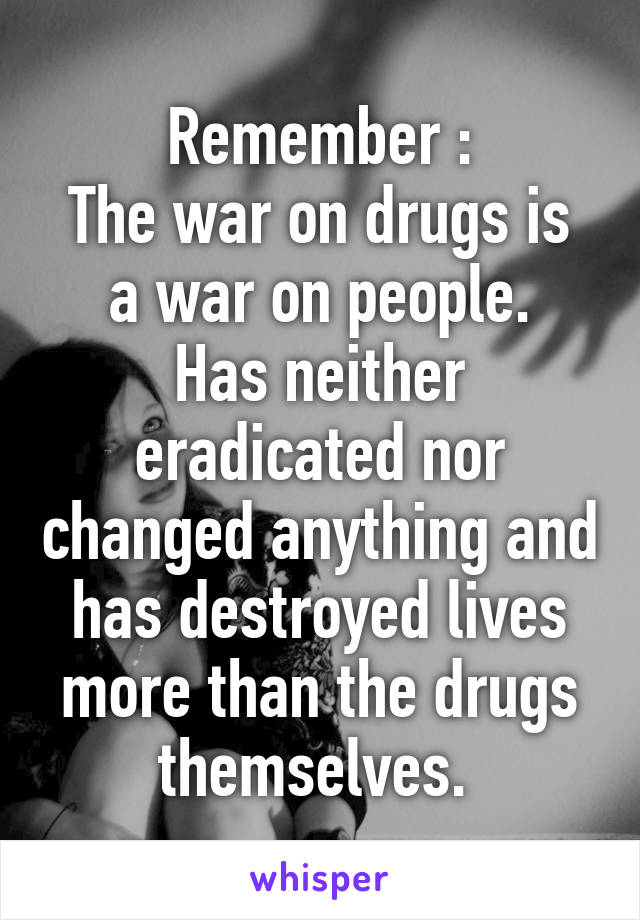 Remember :
The war on drugs is a war on people.
Has neither eradicated nor changed anything and has destroyed lives more than the drugs themselves. 