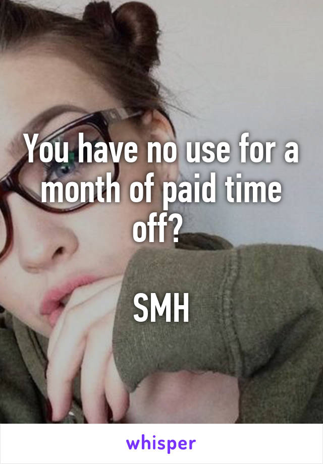 You have no use for a month of paid time off? 

SMH