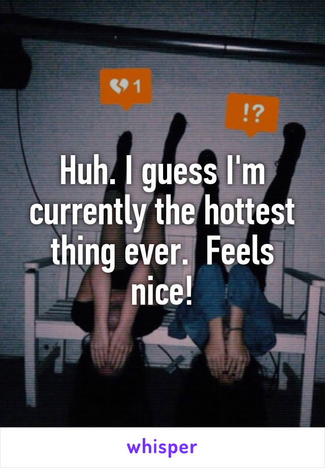 Huh. I guess I'm currently the hottest thing ever.  Feels nice!