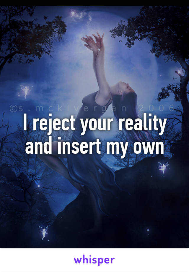 I reject your reality and insert my own