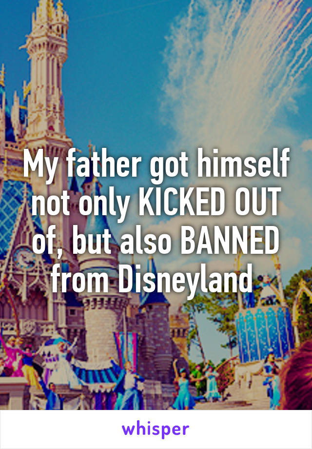 My father got himself not only KICKED OUT of, but also BANNED from Disneyland 