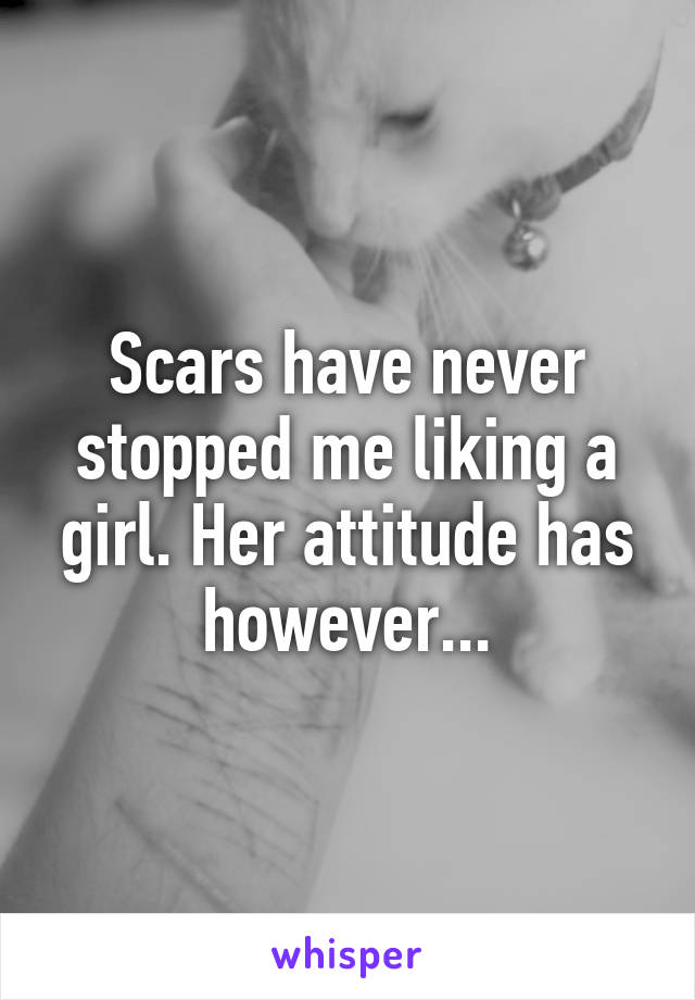 Scars have never stopped me liking a girl. Her attitude has however...