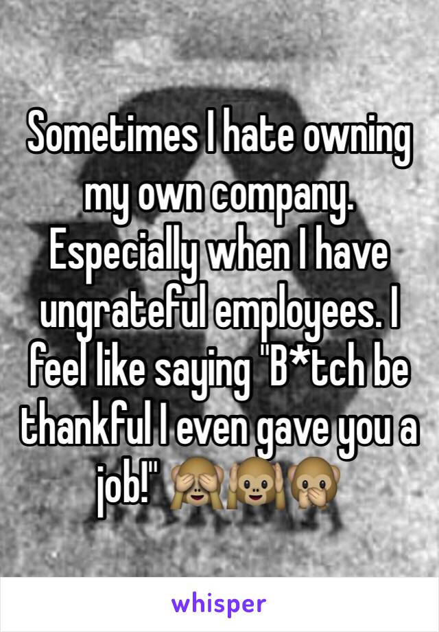 Sometimes I hate owning my own company. Especially when I have ungrateful employees. I feel like saying "B*tch be thankful I even gave you a job!" 🙈🙉🙊