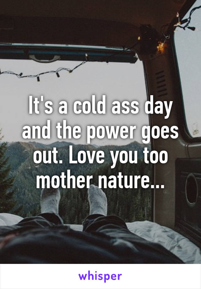 It's a cold ass day and the power goes out. Love you too mother nature...