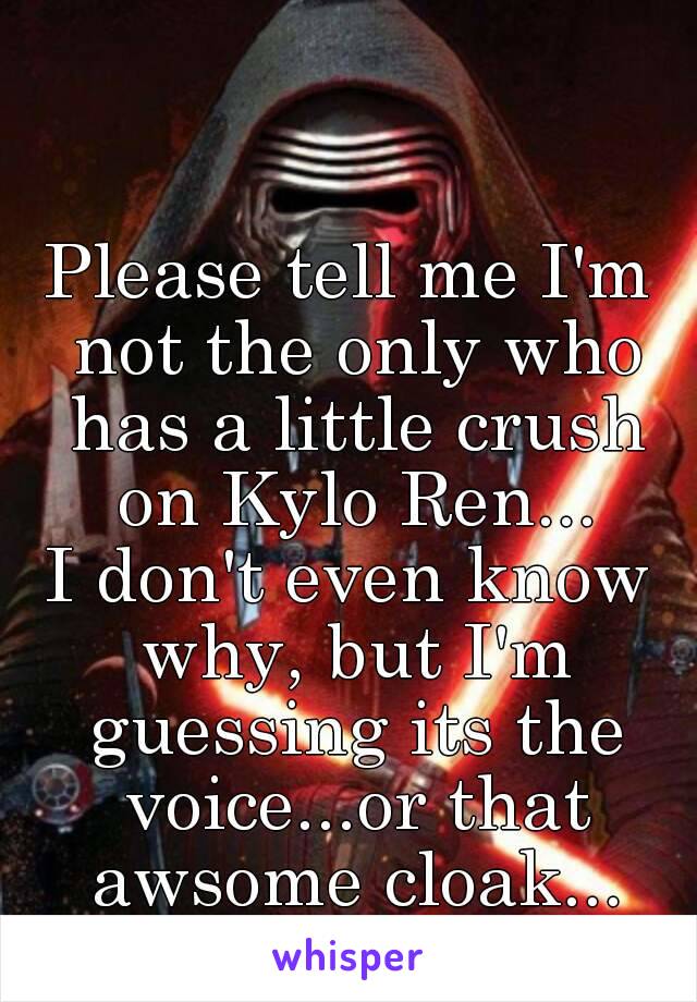 Please tell me I'm not the only who has a little crush on Kylo Ren...
I don't even know why, but I'm guessing its the voice...or that awsome cloak...