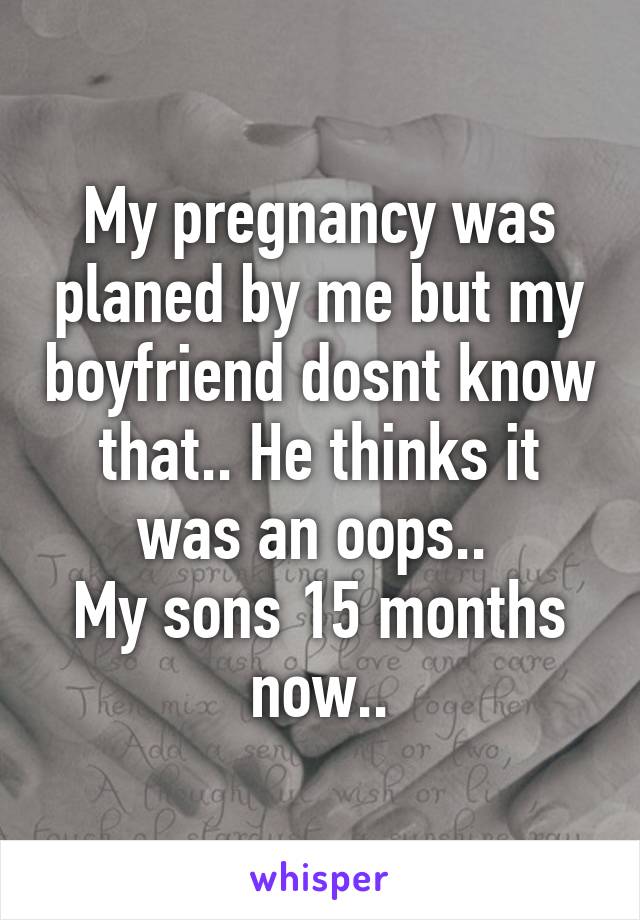 My pregnancy was planed by me but my boyfriend dosnt know that.. He thinks it was an oops.. 
My sons 15 months now..