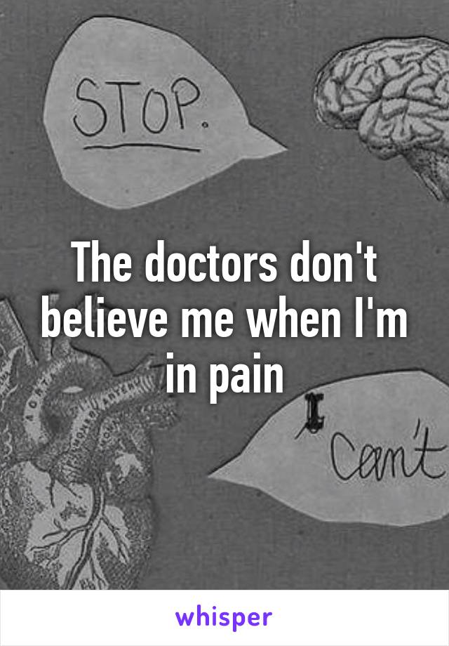 The doctors don't believe me when I'm in pain