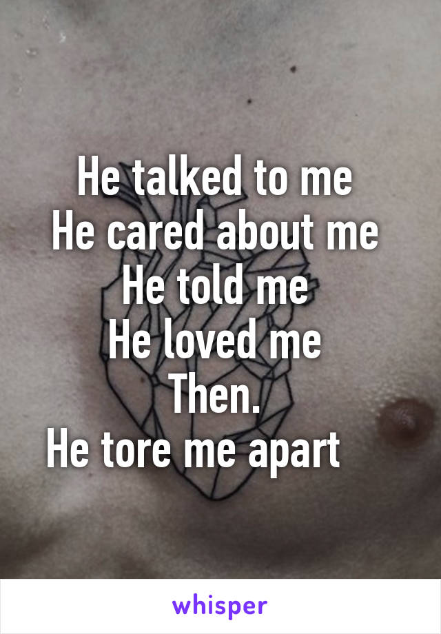 He talked to me 
He cared about me 
He told me 
He loved me 
Then. 
He tore me apart     