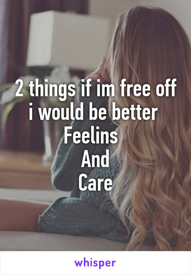 2 things if im free off i would be better 
Feelins  
 And 
Care