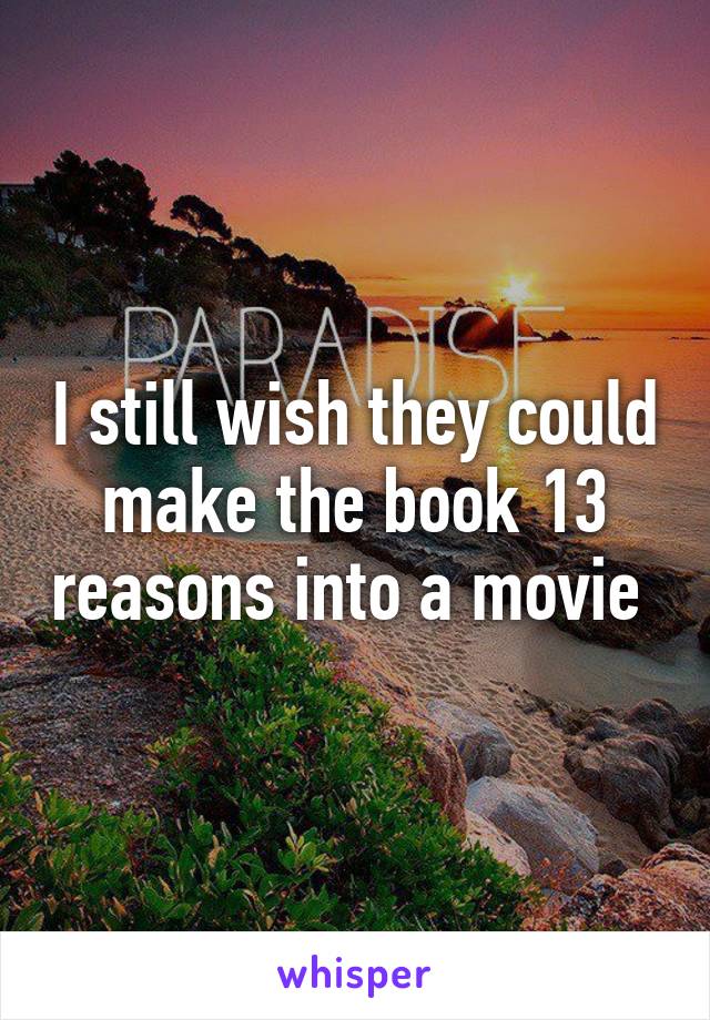 I still wish they could make the book 13 reasons into a movie 