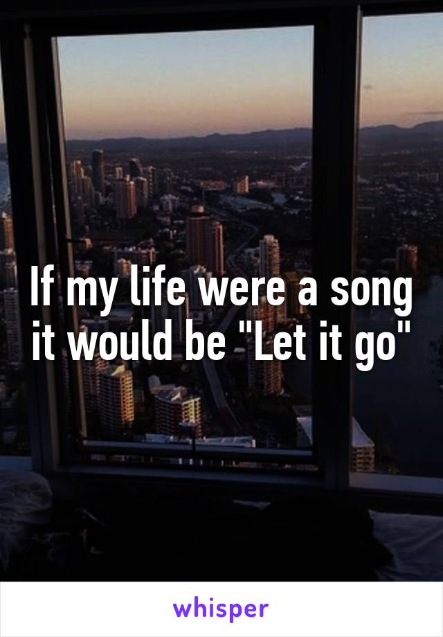 If my life were a song it would be "Let it go"