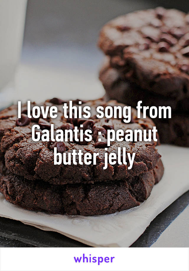 I love this song from Galantis : peanut butter jelly