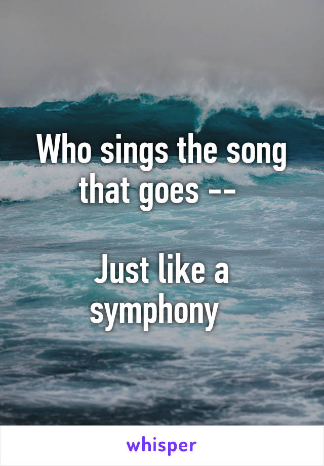 Who sings the song that goes -- 

Just like a symphony  