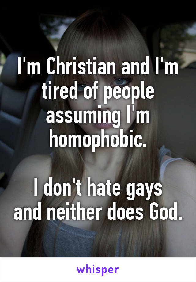 I'm Christian and I'm tired of people assuming I'm homophobic.

I don't hate gays and neither does God.