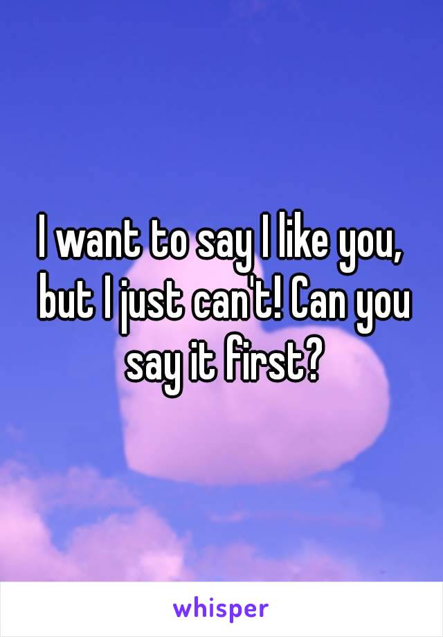 I want to say I like you, but I just can't! Can you say it first?