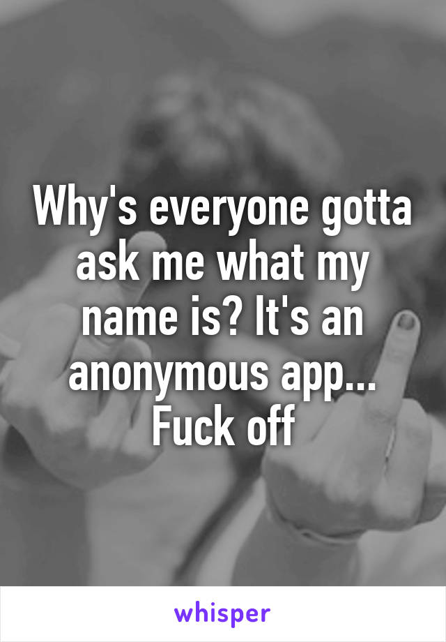 Why's everyone gotta ask me what my name is? It's an anonymous app... Fuck off