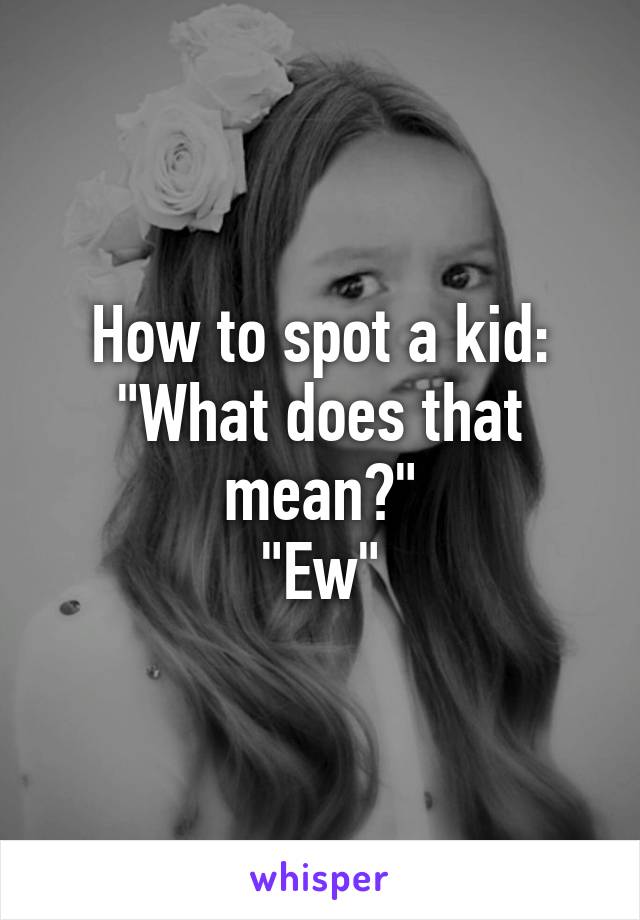 How to spot a kid:
"What does that mean?"
"Ew"