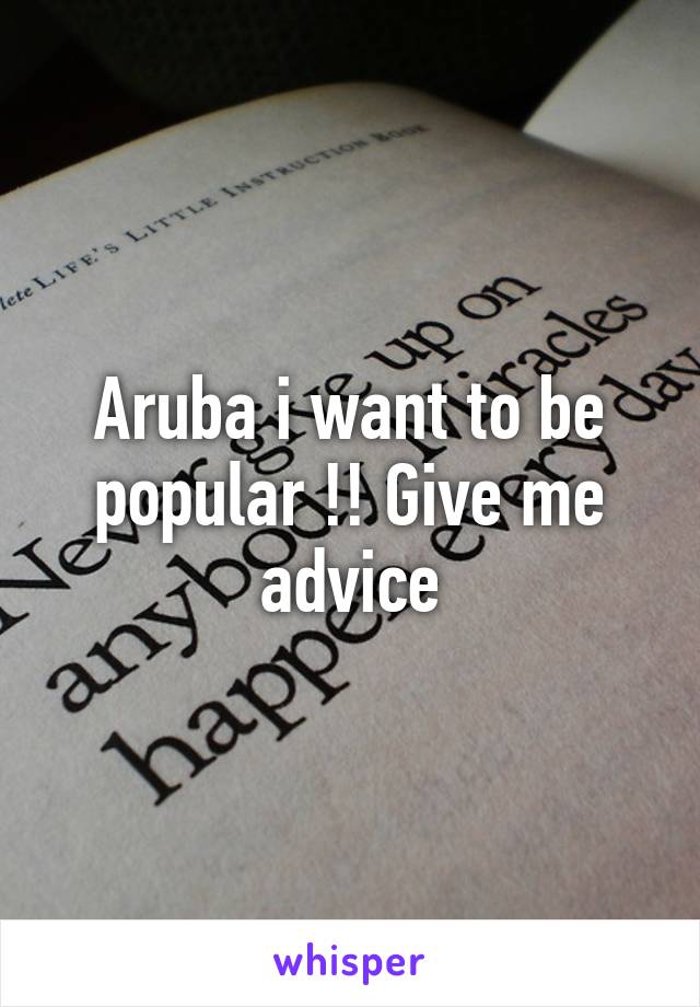 Aruba i want to be popular !! Give me advice