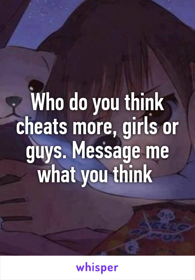 Who do you think cheats more, girls or guys. Message me what you think 